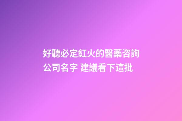 好聽必定紅火的醫藥咨詢公司名字 建議看下這批-第1張-公司起名-玄機派